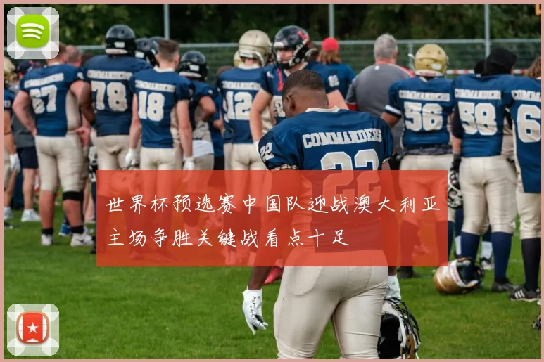世界杯预选赛中国队迎战澳大利亚主场争胜关键战看点十足