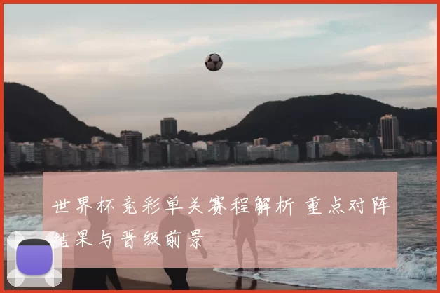 世界杯竞彩单关赛程解析 重点对阵结果与晋级前景