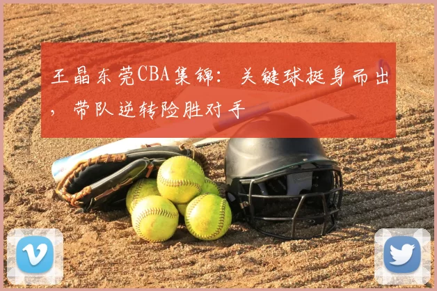 王晶东莞CBA集锦：关键球挺身而出，带队逆转险胜对手