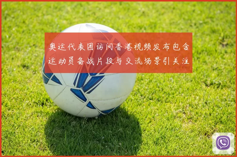 奥运代表团访问香港视频发布包含运动员备战片段与交流场景引关注