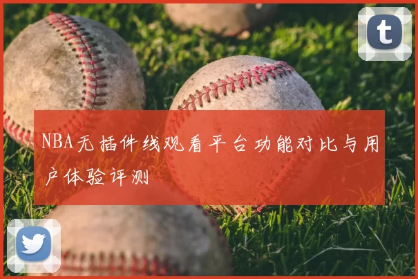 NBA无插件线观看平台功能对比与用户体验评测
