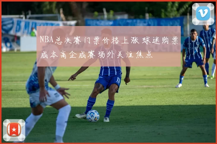 NBA总决赛门票价格上涨 球迷购票成本高企成赛场外关注焦点