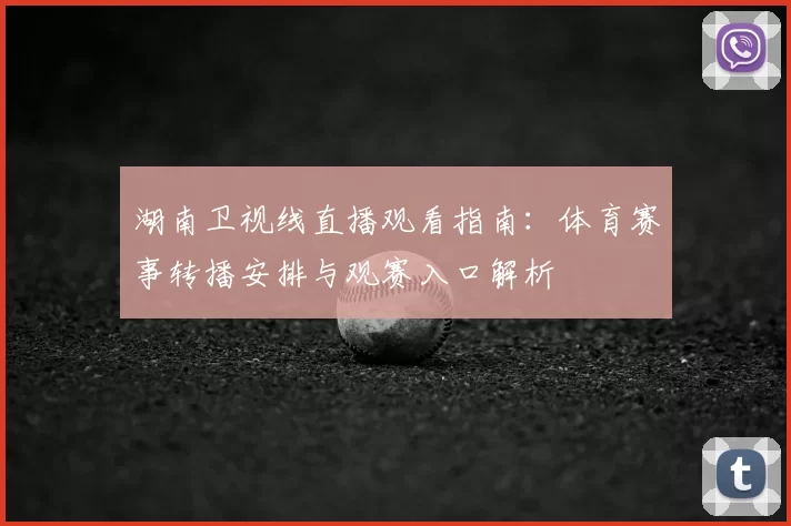 湖南卫视线直播观看指南：体育赛事转播安排与观赛入口解析