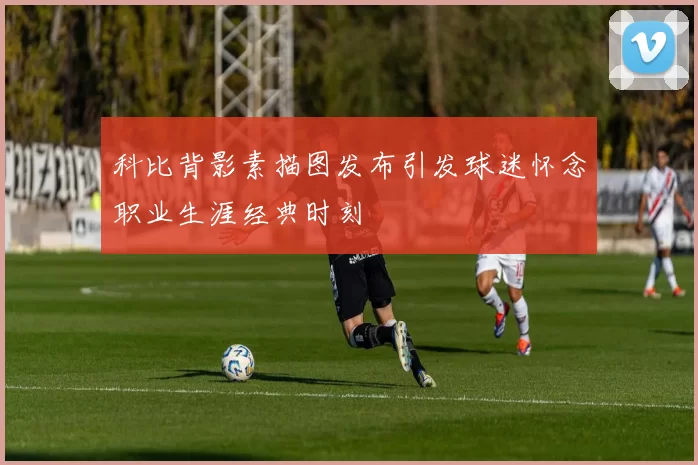 科比背影素描图发布引发球迷怀念职业生涯经典时刻