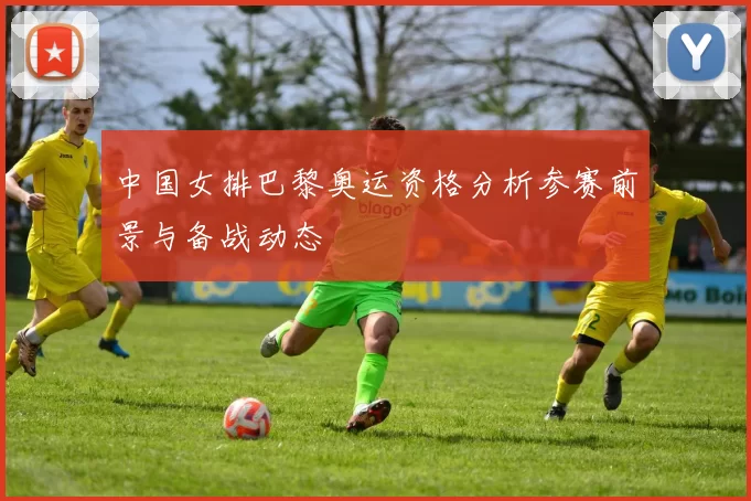 中国女排巴黎奥运资格分析参赛前景与备战动态