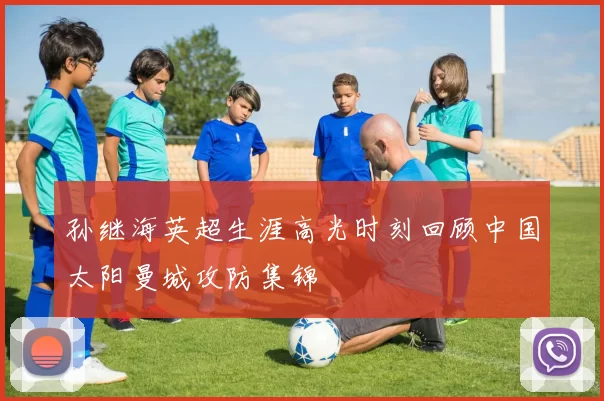 孙继海英超生涯高光时刻回顾中国太阳曼城攻防集锦