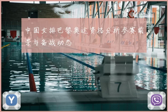 中国女排巴黎奥运资格分析参赛前景与备战动态