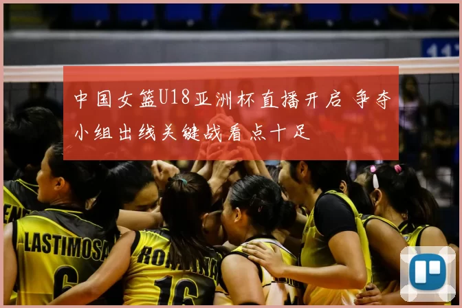 中国女篮U18亚洲杯直播开启 争夺小组出线关键战看点十足