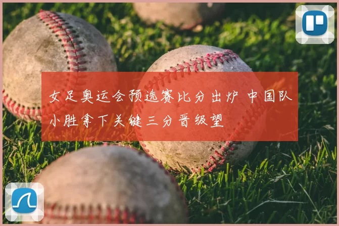 女足奥运会预选赛比分出炉 中国队小胜拿下关键三分晋级望