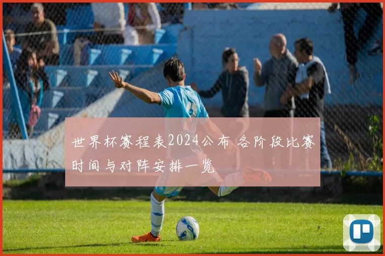 世界杯赛程表2024公布 各阶段比赛时间与对阵安排一览