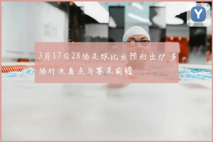 3月17日28场足球比分预测出炉 多场对决看点与赛果前瞻