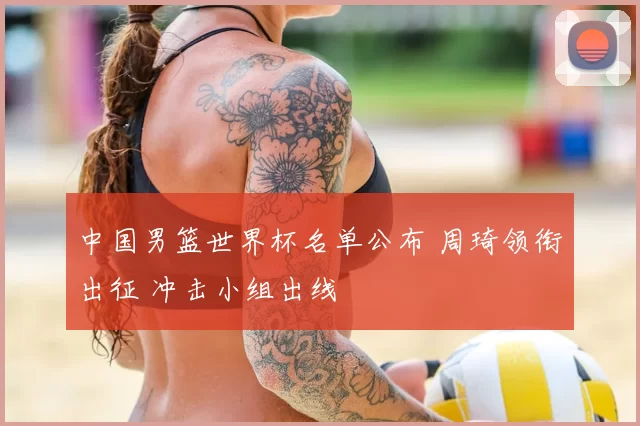 中国男篮世界杯名单公布 周琦领衔出征 冲击小组出线