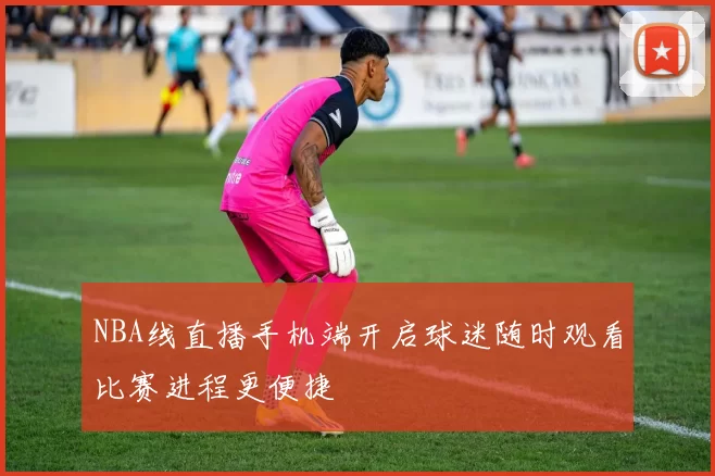 NBA线直播手机端开启球迷随时观看比赛进程更便捷
