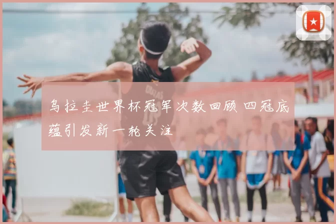 乌拉圭世界杯冠军次数回顾 四冠底蕴引发新一轮关注