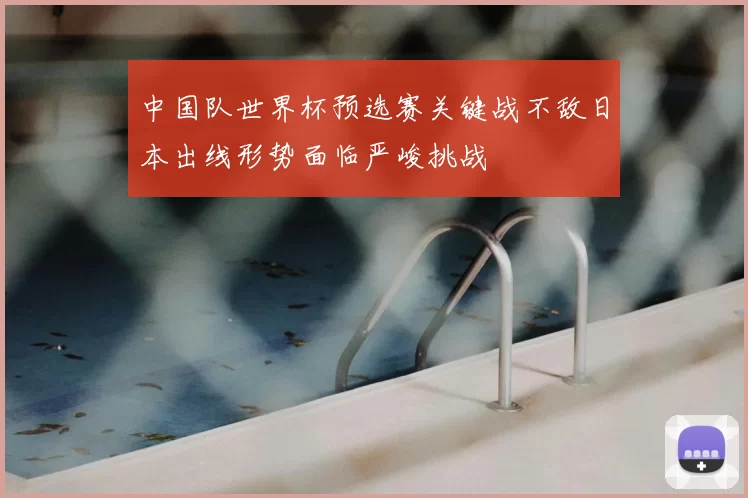 中国队世界杯预选赛关键战不敌日本出线形势面临严峻挑战