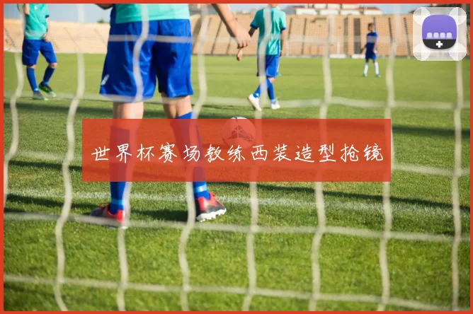 世界杯赛场教练西装造型抢镜