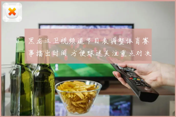 黑龙江卫视频道节目表调整体育赛事播出时间 方便球迷关注重点对决