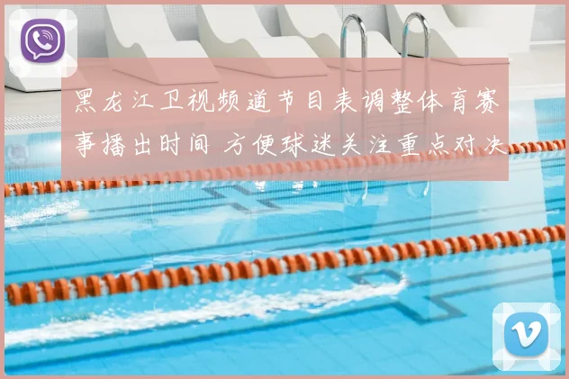 黑龙江卫视频道节目表调整体育赛事播出时间 方便球迷关注重点对决