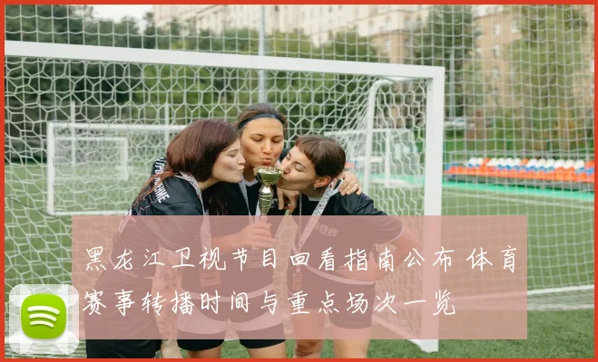 黑龙江卫视节目回看指南公布 体育赛事转播时间与重点场次一览