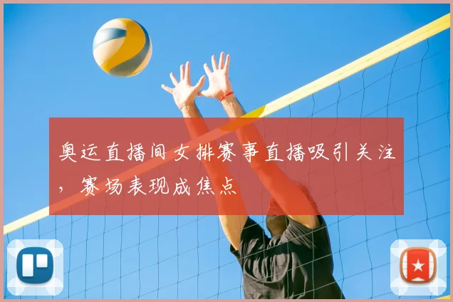 奥运直播间女排赛事直播吸引关注，赛场表现成焦点