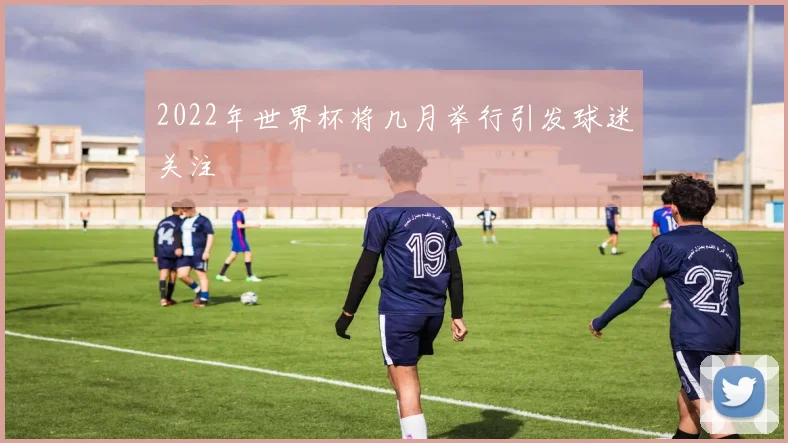 2022年世界杯将几月举行引发球迷关注
