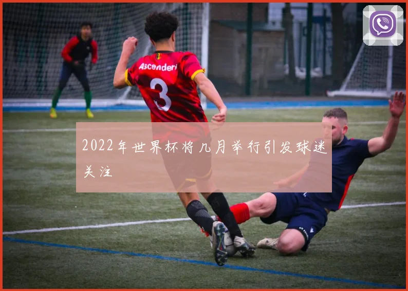 2022年世界杯将几月举行引发球迷关注