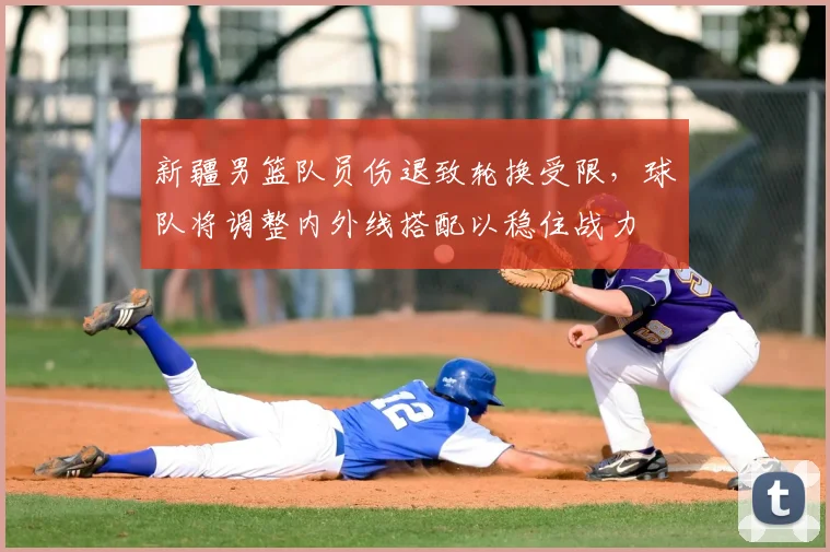 新疆男篮队员伤退致轮换受限,球队将调整内外线搭配以稳住战力