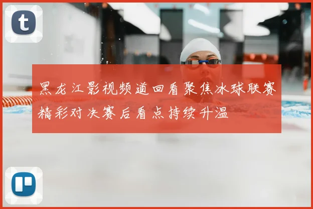 黑龙江影视频道回看聚焦冰球联赛精彩对决赛后看点持续升温