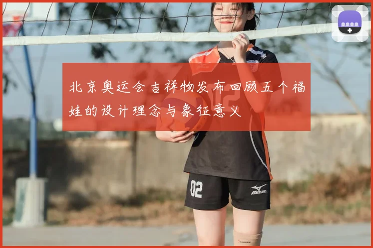 北京奥运会吉祥物发布回顾五个福娃的设计理念与象征意义