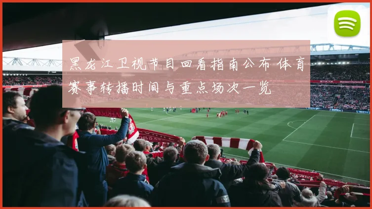 黑龙江卫视节目回看指南公布 体育赛事转播时间与重点场次一览