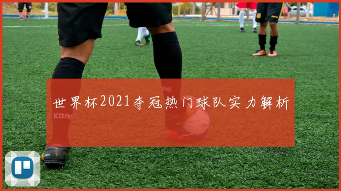 世界杯2021夺冠热门球队实力解析