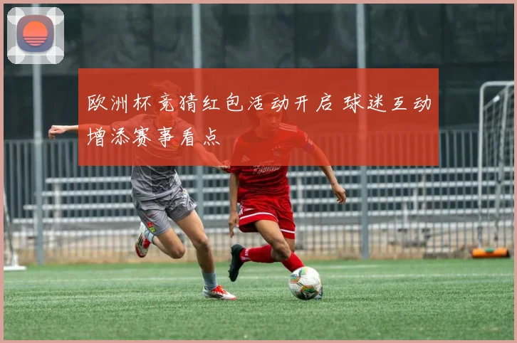 欧洲杯竞猜红包活动开启 球迷互动增添赛事看点
